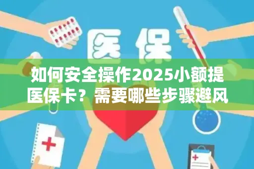 如何安全操作2025小额提医保卡？需要哪些步骤避风险？